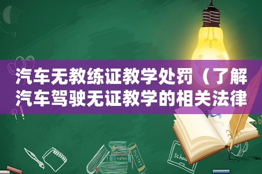 汽車無教練證教學(xué)處罰（了解汽車駕駛無證教學(xué)的相關(guān)法律規(guī)定和處罰措施）