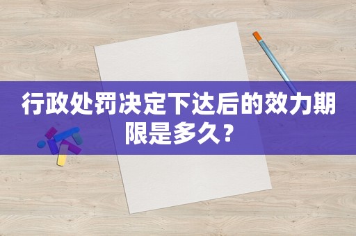 行政處罰決定下達(dá)后的效力期限是多久？