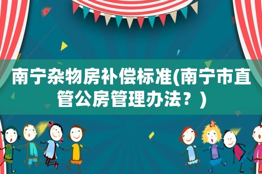 南寧雜物房補(bǔ)償標(biāo)準(zhǔn)(南寧市直管公房管理辦法？)