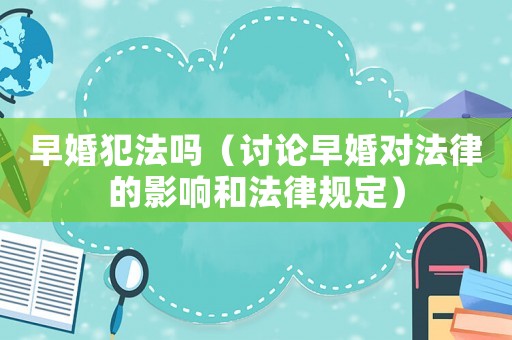 早婚犯法嗎（討論早婚對法律的影響和法律規(guī)定）