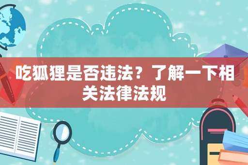 吃狐貍是否違法？了解一下相關(guān)法律法規(guī)