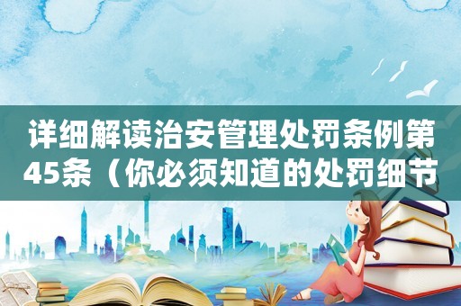 詳細解讀治安管理處罰條例第45條（你必須知道的處罰細節(jié)）