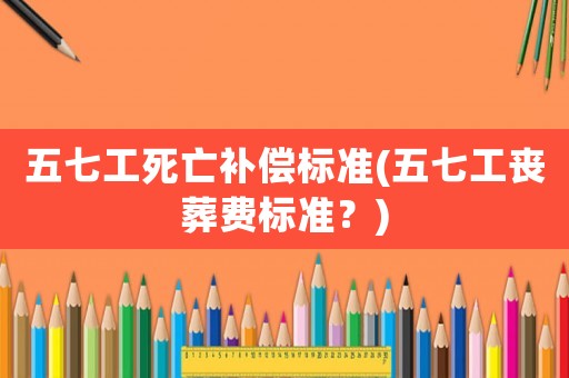 五七工死亡補(bǔ)償標(biāo)準(zhǔn)(五七工喪葬費(fèi)標(biāo)準(zhǔn)？)