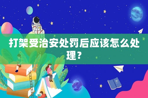 打架受治安處罰后應該怎么處理？