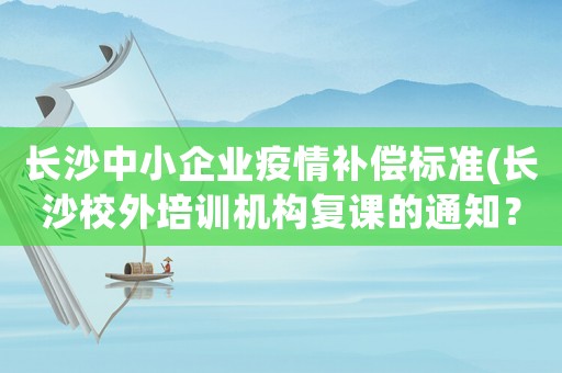長沙中小企業(yè)疫情補償標(biāo)準(zhǔn)(長沙校外培訓(xùn)機構(gòu)復(fù)課的通知？)