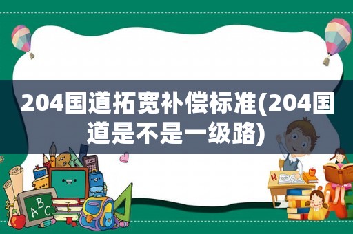 204國(guó)道拓寬補(bǔ)償標(biāo)準(zhǔn)(204國(guó)道是不是一級(jí)路)