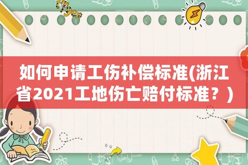 如何申請(qǐng)工傷補(bǔ)償標(biāo)準(zhǔn)(浙江省2021工地傷亡賠付標(biāo)準(zhǔn)？)