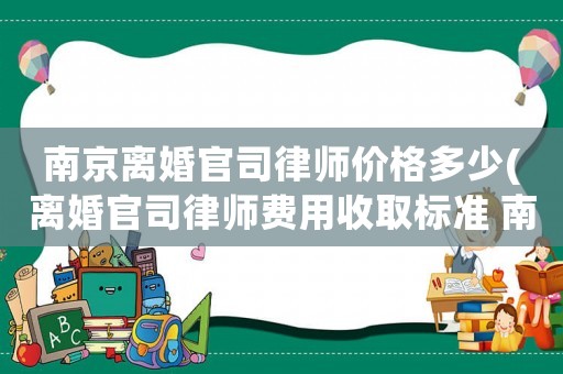 南京離婚官司律師價(jià)格多少(離婚官司律師費(fèi)用收取標(biāo)準(zhǔn) 南京)