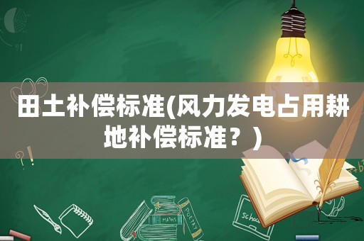 田土補償標準(風力發(fā)電占用耕地補償標準？)