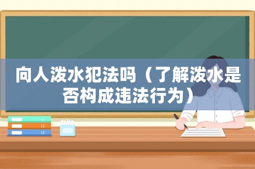 向人潑水犯法嗎（了解潑水是否構(gòu)成違法行為）