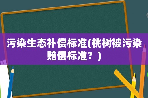 污染生態(tài)補(bǔ)償標(biāo)準(zhǔn)(桃樹被污染賠償標(biāo)準(zhǔn)？)