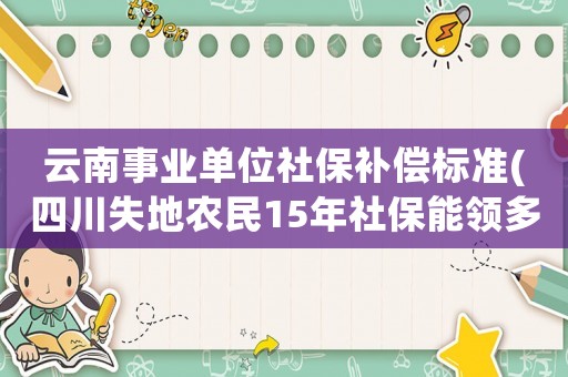 云南事業(yè)單位社保補(bǔ)償標(biāo)準(zhǔn)(四川失地農(nóng)民15年社保能領(lǐng)多少)