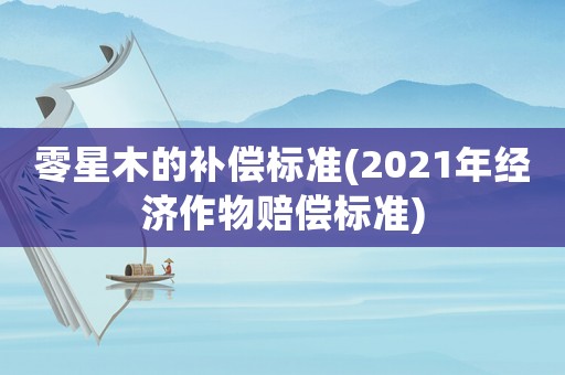 零星木的補償標(biāo)準(zhǔn)(2021年經(jīng)濟作物賠償標(biāo)準(zhǔn))