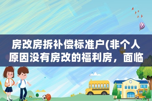 房改房拆補(bǔ)償標(biāo)準(zhǔn)戶(非個人原因沒有房改的福利房，面臨拆遷，怎樣獲取最大利益補(bǔ)償)