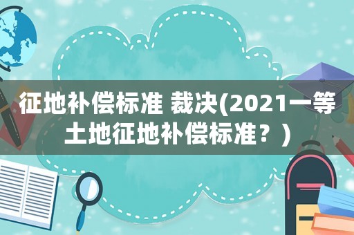 征地補(bǔ)償標(biāo)準(zhǔn) 裁決(2021一等土地征地補(bǔ)償標(biāo)準(zhǔn)？)