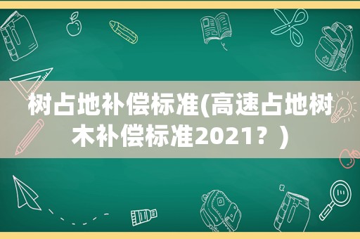 樹占地補償標(biāo)準(zhǔn)(高速占地樹木補償標(biāo)準(zhǔn)2021？)