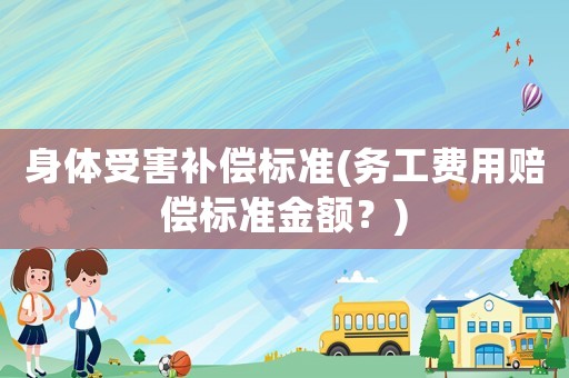 身體受害補(bǔ)償標(biāo)準(zhǔn)(務(wù)工費(fèi)用賠償標(biāo)準(zhǔn)金額？)