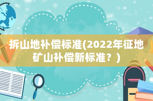 拆山地補(bǔ)償標(biāo)準(zhǔn)(2022年征地礦山補(bǔ)償新標(biāo)準(zhǔn)？)