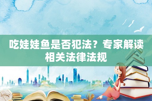 吃娃娃魚是否犯法？專家解讀相關(guān)法律法規(guī)