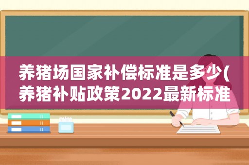 養(yǎng)豬場國家補償標(biāo)準(zhǔn)是多少(養(yǎng)豬補貼政策2022最新標(biāo)準(zhǔn)？)