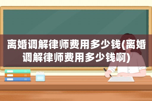 離婚調(diào)解律師費(fèi)用多少錢(離婚調(diào)解律師費(fèi)用多少錢啊)