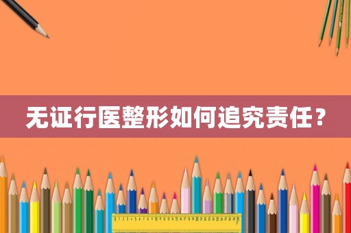 無證行醫(yī)整形如何追究責任？