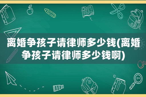 離婚爭(zhēng)孩子請(qǐng)律師多少錢(離婚爭(zhēng)孩子請(qǐng)律師多少錢啊)