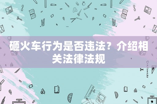 砸火車行為是否違法？介紹相關(guān)法律法規(guī)