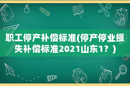 職工停產(chǎn)補(bǔ)償標(biāo)準(zhǔn)(停產(chǎn)停業(yè)損失補(bǔ)償標(biāo)準(zhǔn)2021山東1？)