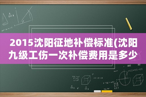 2015沈陽征地補償標準(沈陽九級工傷一次補償費用是多少、都應得到哪些補償？)
