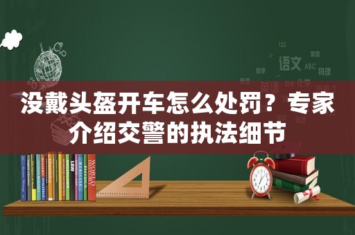 沒戴頭盔開車怎么處罰？專家介紹交警的執(zhí)法細(xì)節(jié)