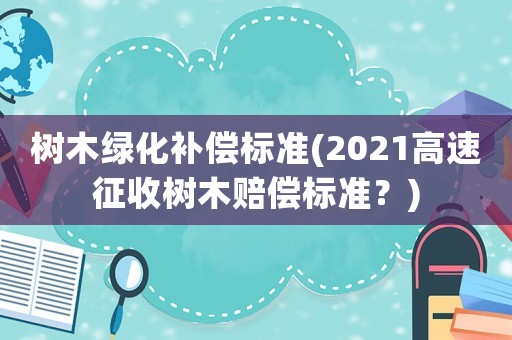 樹木綠化補償標準(2021高速征收樹木賠償標準？)