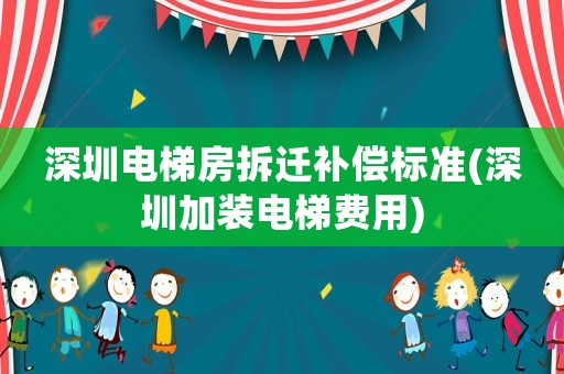 深圳電梯房拆遷補(bǔ)償標(biāo)準(zhǔn)(深圳加裝電梯費(fèi)用)