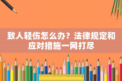 致人輕傷怎么辦？法律規(guī)定和應對措施一網(wǎng)打盡