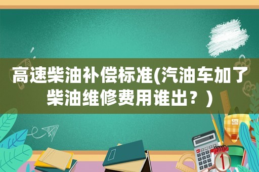 高速柴油補(bǔ)償標(biāo)準(zhǔn)(汽油車加了柴油維修費(fèi)用誰(shuí)出？)
