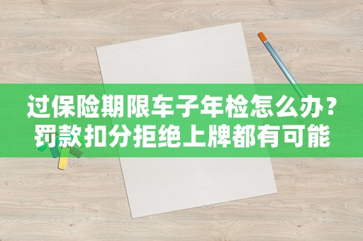 過(guò)保險(xiǎn)期限車子年檢怎么辦？罰款扣分拒絕上牌都有可能