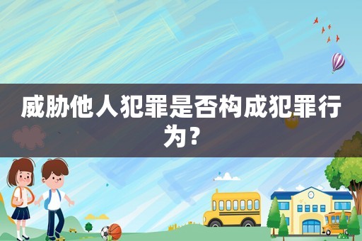 威脅他人犯罪是否構(gòu)成犯罪行為？