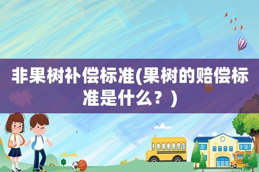 非果樹補(bǔ)償標(biāo)準(zhǔn)(果樹的賠償標(biāo)準(zhǔn)是什么？)
