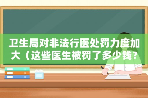 衛(wèi)生局對(duì)非法行醫(yī)處罰力度加大（這些醫(yī)生被罰了多少錢？）