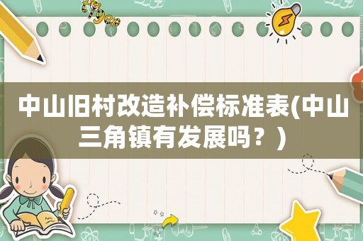 中山舊村改造補(bǔ)償標(biāo)準(zhǔn)表(中山三角鎮(zhèn)有發(fā)展嗎？)