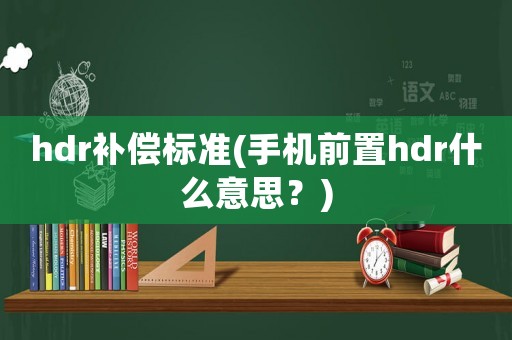 hdr補(bǔ)償標(biāo)準(zhǔn)(手機(jī)前置hdr什么意思？)