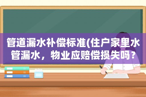 管道漏水補償標準(住戶家里水管漏水，物業(yè)應賠償損失嗎？)