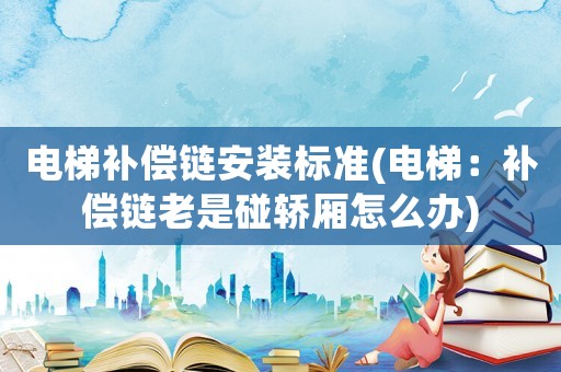 電梯補(bǔ)償鏈安裝標(biāo)準(zhǔn)(電梯：補(bǔ)償鏈老是碰轎廂怎么辦)