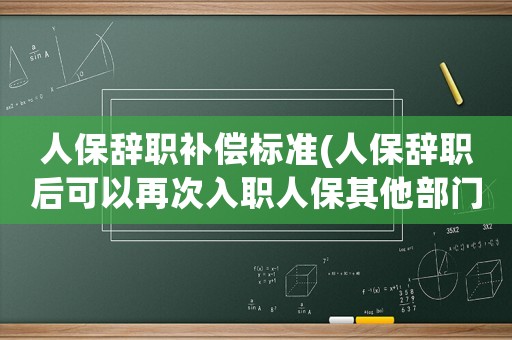 人保辭職補(bǔ)償標(biāo)準(zhǔn)(人保辭職后可以再次入職人保其他部門嗎？)