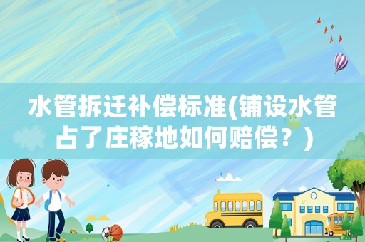 水管拆遷補(bǔ)償標(biāo)準(zhǔn)(鋪設(shè)水管占了莊稼地如何賠償？)