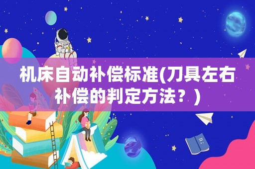 機(jī)床自動(dòng)補(bǔ)償標(biāo)準(zhǔn)(刀具左右補(bǔ)償?shù)呐卸ǚ椒ǎ?