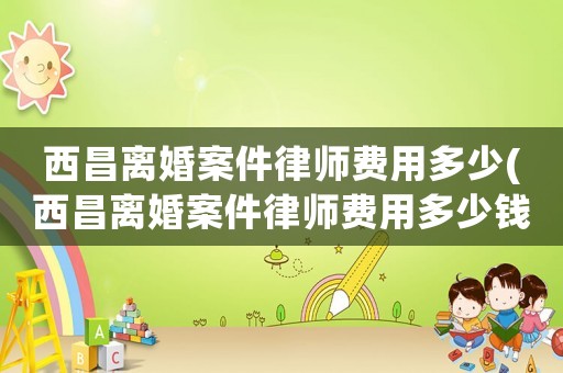 西昌離婚案件律師費(fèi)用多少(西昌離婚案件律師費(fèi)用多少錢(qián))
