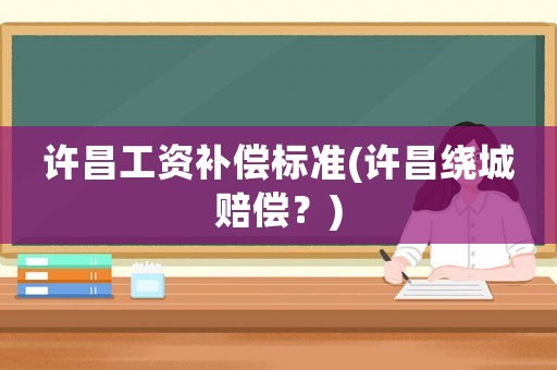 許昌工資補(bǔ)償標(biāo)準(zhǔn)(許昌繞城賠償？)