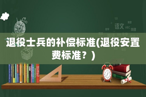 退役士兵的補償標(biāo)準(zhǔn)(退役安置費標(biāo)準(zhǔn)？)