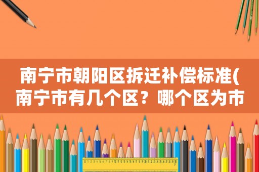 南寧市朝陽(yáng)區(qū)拆遷補(bǔ)償標(biāo)準(zhǔn)(南寧市有幾個(gè)區(qū)？哪個(gè)區(qū)為市中心？)